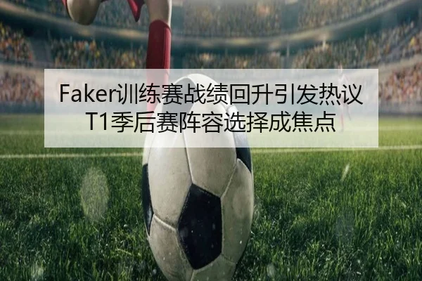 Faker训练赛战绩回升引发热议 T1季后赛阵容选择成焦点