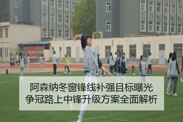 阿森纳冬窗锋线补强目标曝光 争冠路上中锋升级方案全面解析